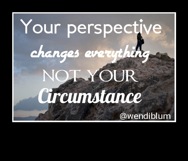 Your perspective changes everything not your circumstance